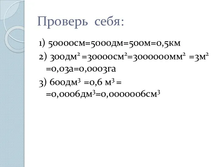 Проверь себя: 1) 50000см=5000дм=500м=0,5км 2) 300дм2 =30000см2=3000000мм2 =3м2 =0,03а=0,0003га 3) 600дм3 =0,6 м3 = =0,0006дм3=0,0000006см3