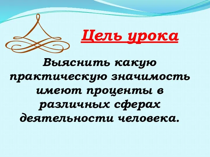 Цель урока Выяснить какую практическую значимость имеют проценты в различных сферах деятельности человека.