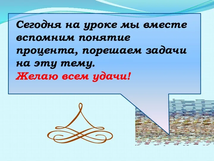 Сегодня на уроке мы вместе вспомним понятие процента, порешаем задачи на эту тему. Желаю всем удачи!