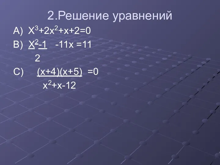 2.Решение уравнений А) Х3+2х2+х+2=0 В) Х2-1 -11х =11 2 С) (х+4)(х+5) =0 х2+х-12