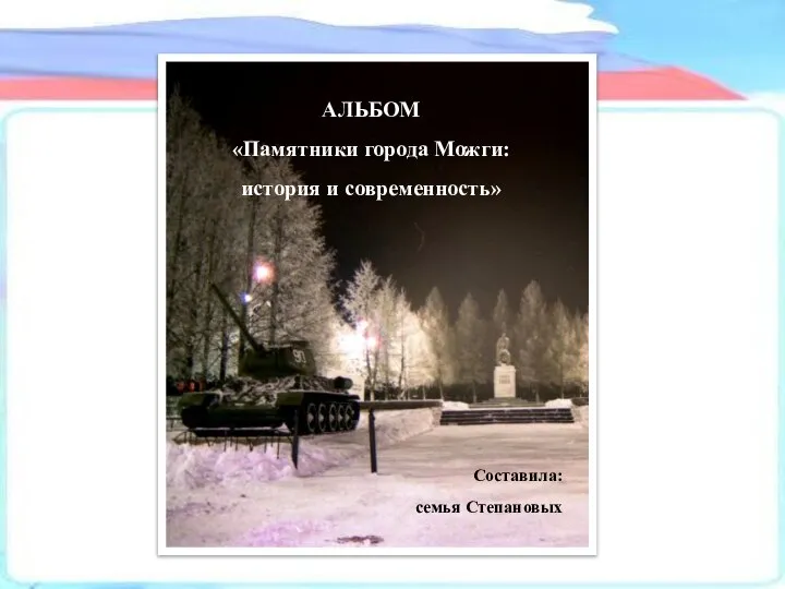 АЛЬБОМ «Памятники города Можги: история и современность» Составила: семья Степановых