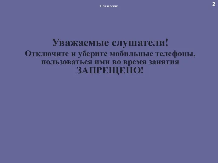 Объявление Уважаемые слушатели! Отключите и уберите мобильные телефоны, пользоваться ими во время занятия ЗАПРЕЩЕНО! 2