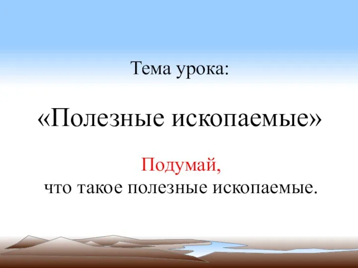 Тема урока: «Полезные ископаемые» Подумай, что такое полезные ископаемые.