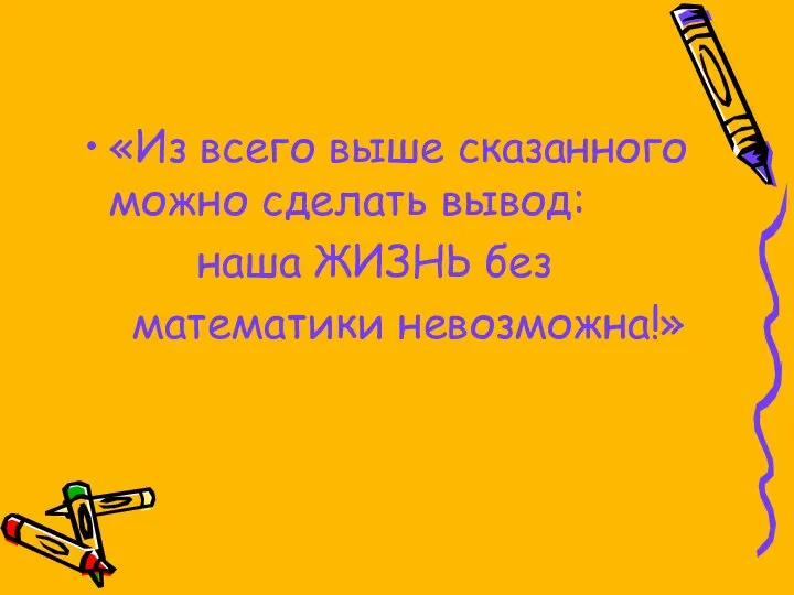 «Из всего выше сказанного можно сделать вывод: наша ЖИЗНЬ без математики невозможна!»