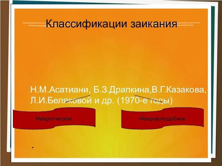 Н.М.Асатиани, Б.З.Драпкина,В.Г.Казакова, Л.И.Беляковой и др. (1970-е годы) Классификации заикания Невротческое Неврозоподобное