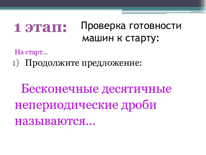 Проверка готовности машин к старту: На старт… Продолжите предложение: Бесконечные десятичные непериодические дроби называются… 1 этап: