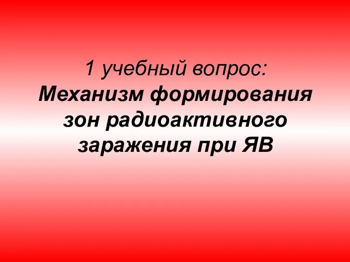 1 учебный вопрос: Механизм формирования зон радиоактивного заражения при ЯВ