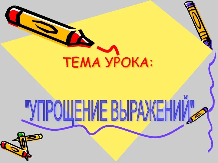 ТЕМА УРОКА: "УПРОЩЕНИЕ ВЫРАЖЕНИЙ"