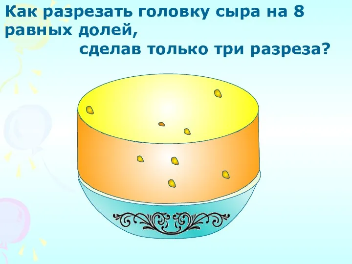 Как разрезать головку сыра на 8 равных долей, сделав только три разреза?