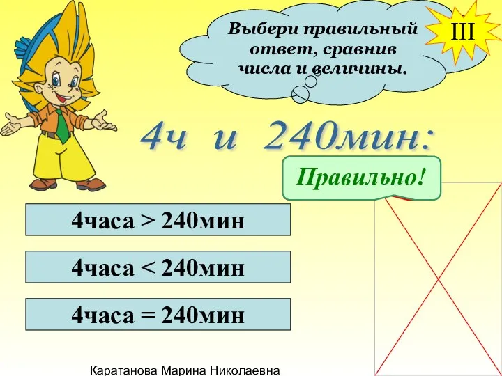 Каратанова Марина Николаевна Выбери правильный ответ, сравнив числа и величины. III