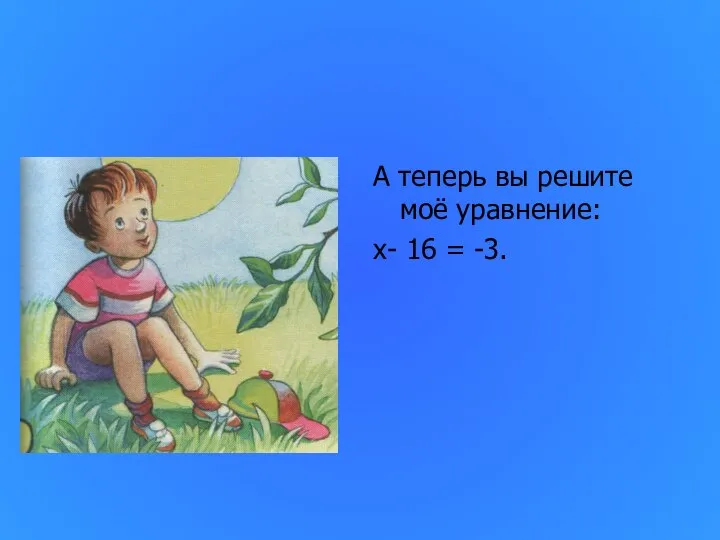 А теперь вы решите моё уравнение: х- 16 = -3.