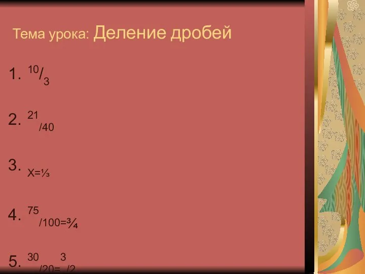 Тема урока: Деление дробей 10/3 21/40 Х=⅓ 75/100=¾ 30/20=3/2