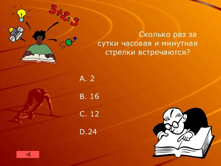 Сколько раз за сутки часовая и минутная стрелки встречаются? A. 2 B. 16 C. 12 D.24