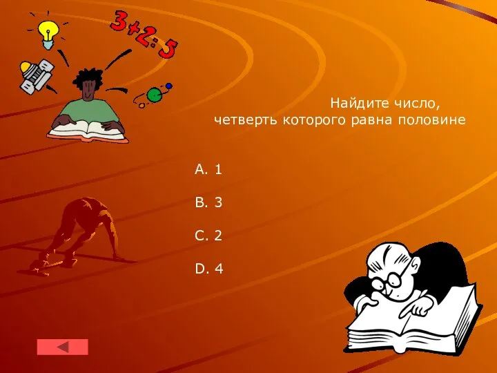 Найдите число, четверть которого равна половине A. 1 B. 3 C. 2 D. 4