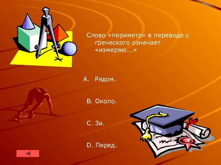 Слово «периметр» в переводе с греческого означает «измеряю...» Рядом. B. Около. C. За. D. Перед.