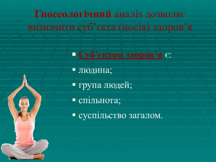 Гносеологічний аналіз дозволяє визначити суб’єкта (носія) здоров’я Суб’єктом здоров’я є: людина; група людей; спільнота; суспільство загалом.