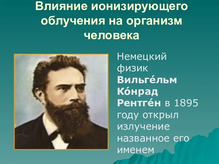 Влияние ионизирующего облучения на организм человека Немецкий физик Вильге́льм Ко́нрад Рентге́н