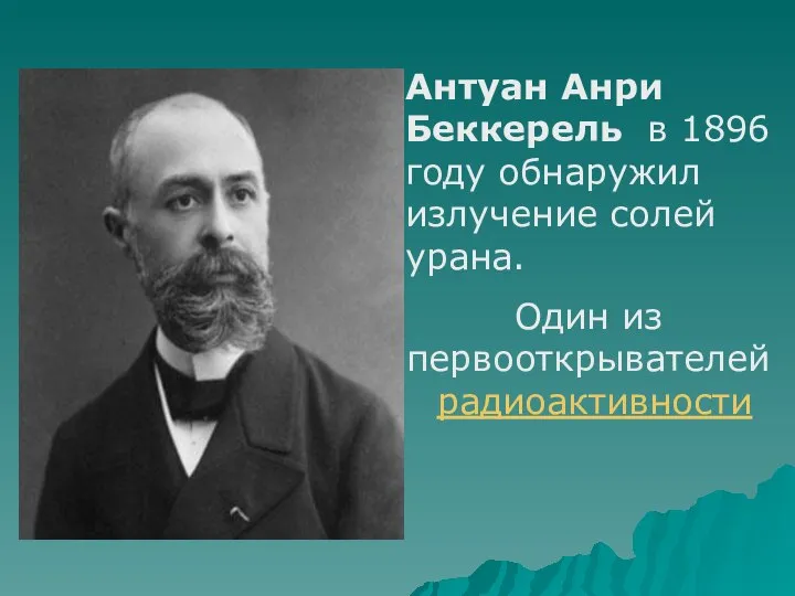 Антуан Анри Беккерель в 1896 году обнаружил излучение солей урана. Один из первооткрывателей радиоактивности