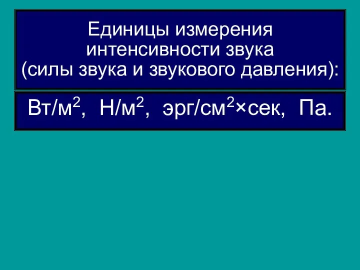 Единицы измерения интенсивности звука (силы звука и звукового давления): Вт/м2, Н/м2, эрг/см2×сек, Па.