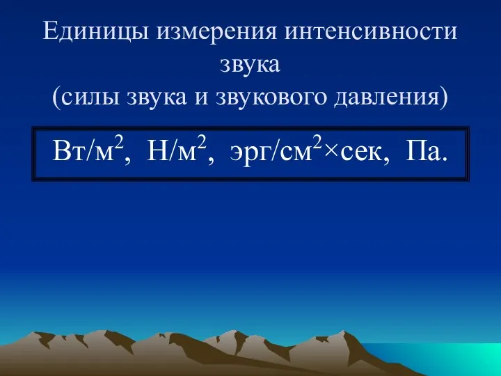 Единицы измерения интенсивности звука (силы звука и звукового давления) Вт/м2, Н/м2, эрг/см2×сек, Па.