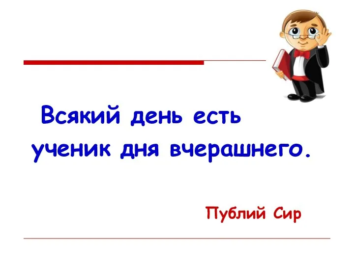 Всякий день есть ученик дня вчерашнего. Публий Сир