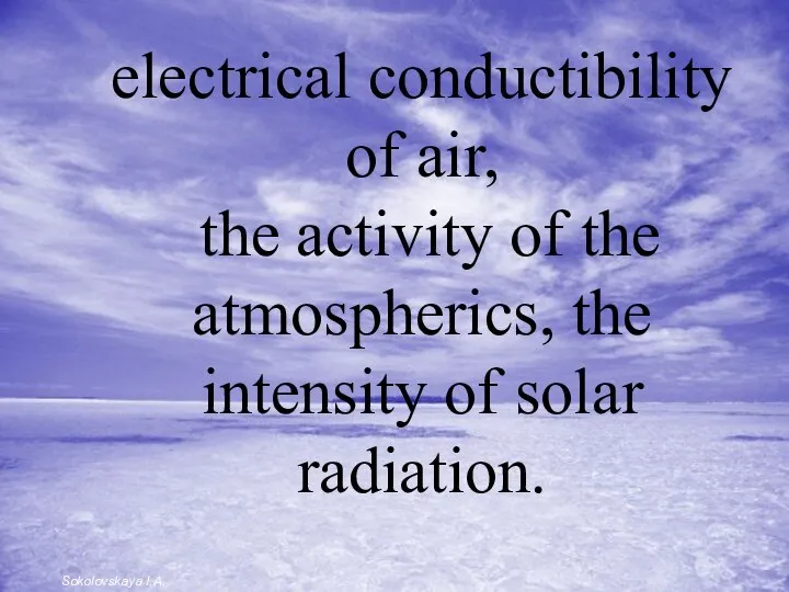 electrical conductibility of air, the activity of the atmospherics, the intensity of solar radiation. Sokolovskaya I.A.