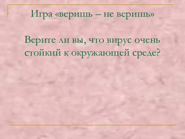 Игра «веришь – не веришь» Верите ли вы, что вирус очень стойкий к окружающей среде?