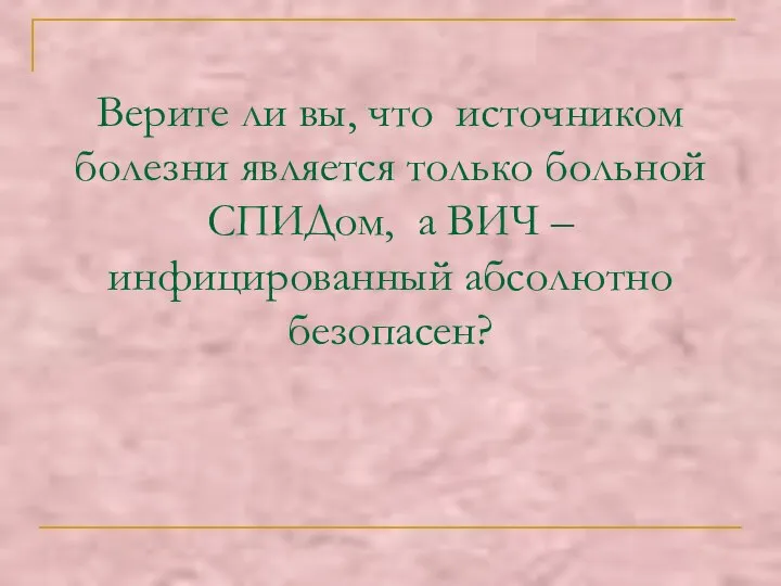 Верите ли вы, что источником болезни является только больной СПИДом, а ВИЧ – инфицированный абсолютно безопасен?