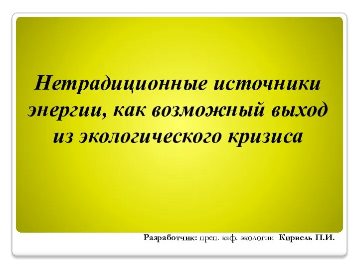 Нетрадиционные источники энергии, как возможный выход из экологического кризиса Разработчик: преп. каф. экологии Кирвель П.И.