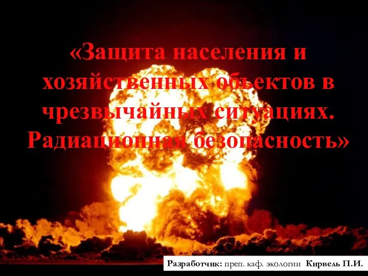 «Защита населения и хозяйственных объектов в чрезвычайных ситуациях. Радиационная безопасность» Разработчик: преп. каф. экологии Кирвель П.И.