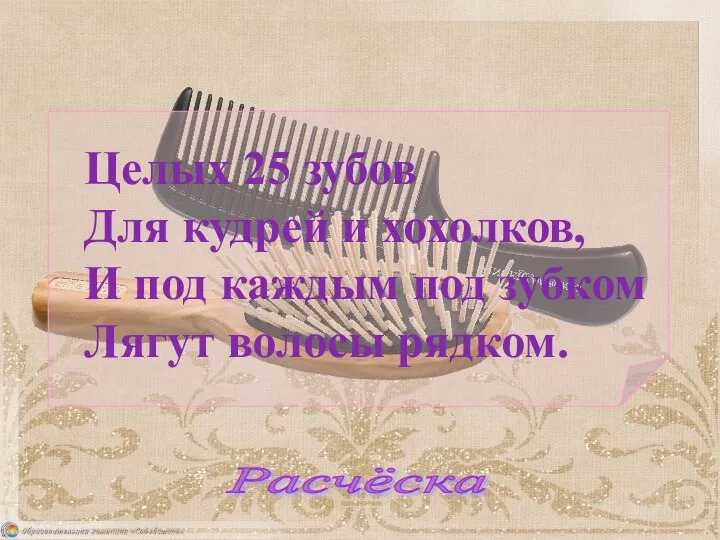 Целых 25 зубов Для кудрей и хохолков, И под каждым под зубком Лягут волосы рядком. Расчёска