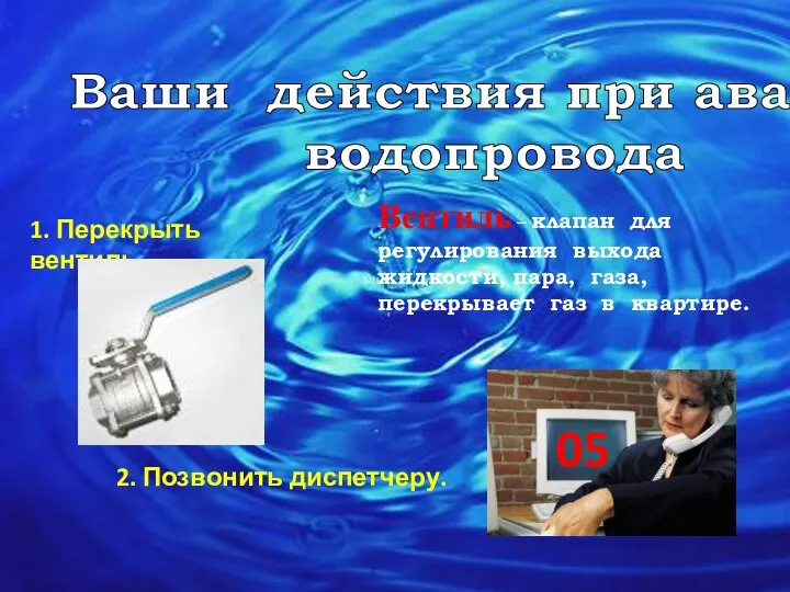 Ваши действия при аварии водопровода 1. Перекрыть вентиль. 2. Позвонить диспетчеру.