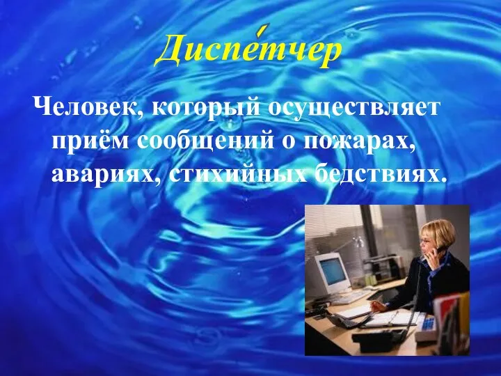 Диспетчер Человек, который осуществляет приём сообщений о пожарах, авариях, стихийных бедствиях.