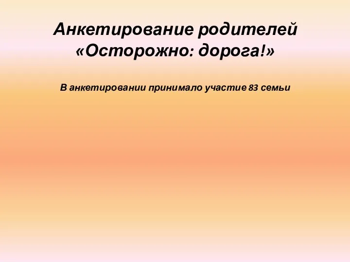 Анкетирование родителей «Осторожно: дорога!» В анкетировании принимало участие 83 семьи