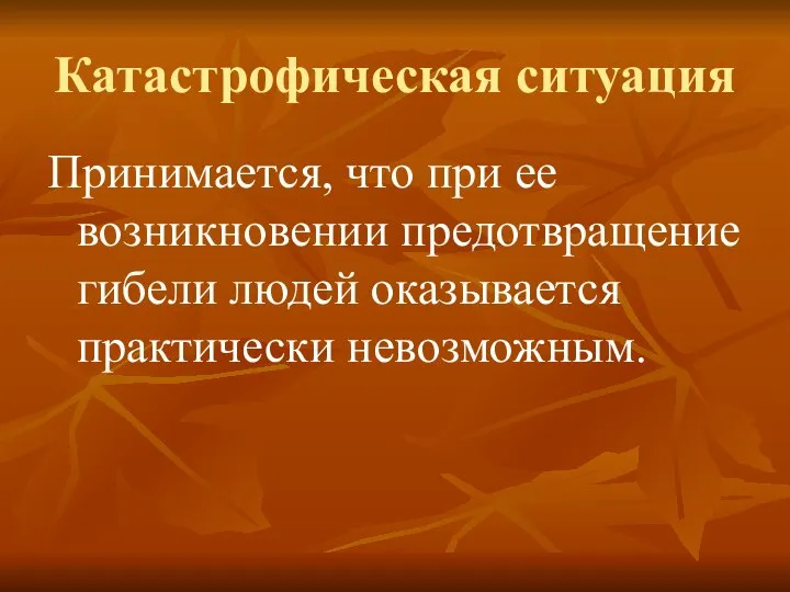 Катастрофическая ситуация Принимается, что при ее возникновении предотвращение гибели людей оказывается практически невозможным.