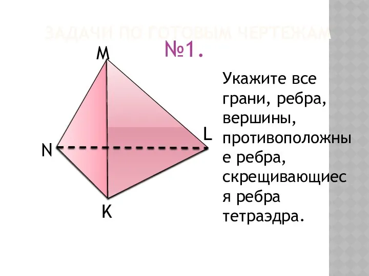 ЗАДАЧИ ПО ГОТОВЫМ ЧЕРТЕЖАМ №1. K Укажите все грани, ребра, вершины, противоположные ребра, скрещивающиеся ребра тетраэдра.