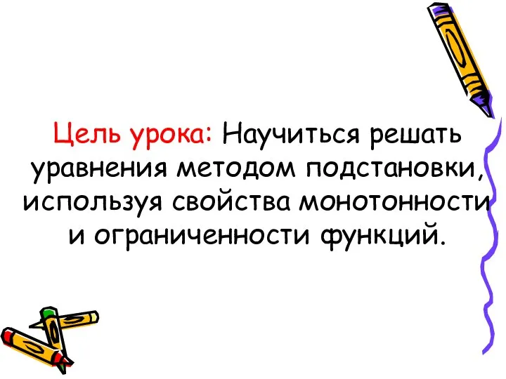 Цель урока: Научиться решать уравнения методом подстановки, используя свойства монотонности и ограниченности функций.