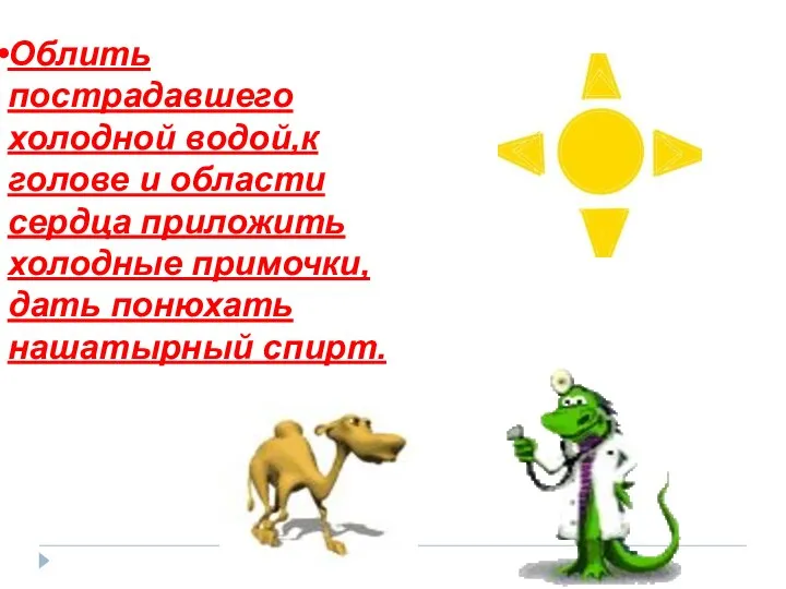 Облить пострадавшего холодной водой,к голове и области сердца приложить холодные примочки,дать понюхать нашатырный спирт.