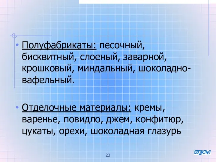 Полуфабрикаты: песочный, бисквитный, слоеный, заварной, крошковый, миндальный, шоколадно-вафельный. Отделочные материалы: кремы,