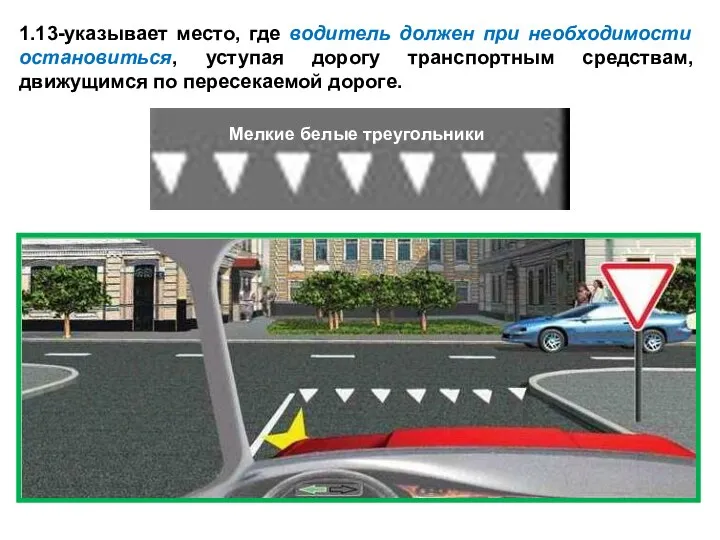 1.13-указывает место, где водитель должен при необходимости остановиться, уступая дорогу транспортным средствам, движущимся по пересекаемой дороге.