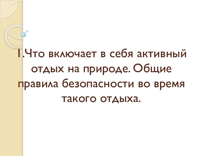 1.Что включает в себя активный отдых на природе. Общие правила безопасности во время такого отдыха.