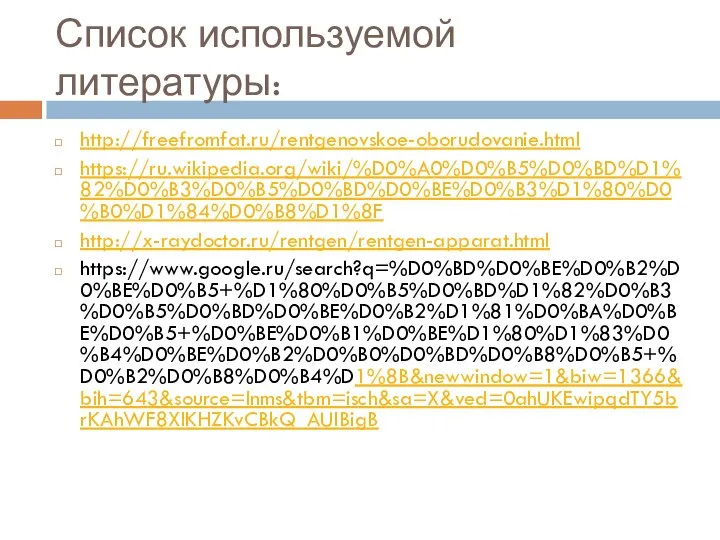 Список используемой литературы: http://freefromfat.ru/rentgenovskoe-oborudovanie.html https://ru.wikipedia.org/wiki/%D0%A0%D0%B5%D0%BD%D1%82%D0%B3%D0%B5%D0%BD%D0%BE%D0%B3%D1%80%D0%B0%D1%84%D0%B8%D1%8F http://x-raydoctor.ru/rentgen/rentgen-apparat.html https://www.google.ru/search?q=%D0%BD%D0%BE%D0%B2%D0%BE%D0%B5+%D1%80%D0%B5%D0%BD%D1%82%D0%B3%D0%B5%D0%BD%D0%BE%D0%B2%D1%81%D0%BA%D0%BE%D0%B5+%D0%BE%D0%B1%D0%BE%D1%80%D1%83%D0%B4%D0%BE%D0%B2%D0%B0%D0%BD%D0%B8%D0%B5+%D0%B2%D0%B8%D0%B4%D1%8B&newwindow=1&biw=1366&bih=643&source=lnms&tbm=isch&sa=X&ved=0ahUKEwipqdTY5brKAhWF8XIKHZKvCBkQ_AUIBigB