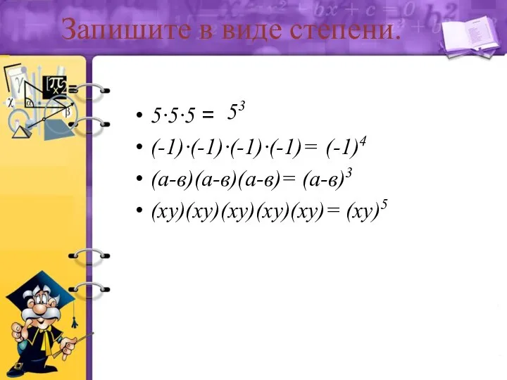 Запишите в виде степени. 5∙5∙5 = (-1)∙(-1)∙(-1)∙(-1)= (а-в)(а-в)(а-в)= (ху)(ху)(ху)(ху)(ху)= 53 (-1)4 (а-в)3 (ху)5