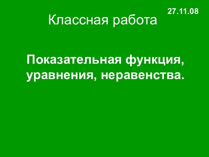 Классная работа Показательная функция, уравнения, неравенства. 27.11.08