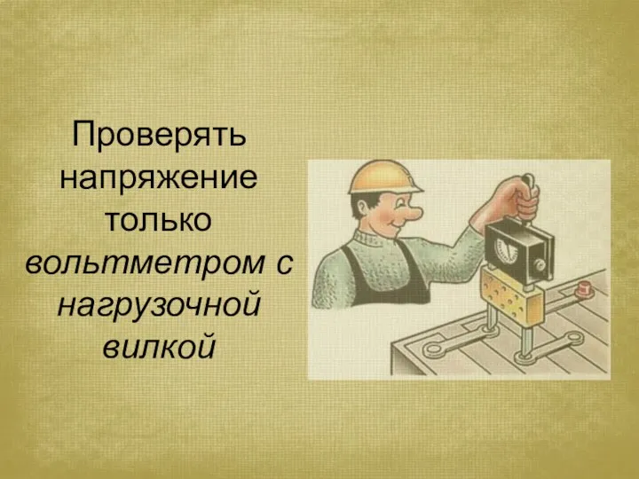 Проверять напряжение только вольтметром с нагрузочной вилкой