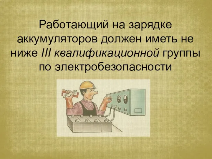 Работающий на зарядке аккумуляторов должен иметь не ниже III квалификационной группы по электробезопасности