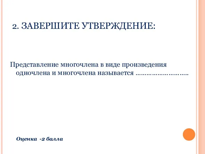 2. ЗАВЕРШИТЕ УТВЕРЖДЕНИЕ: Представление многочлена в виде произведения одночлена и многочлена называется ……………………….. Оценка -2 балла