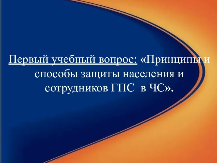 Первый учебный вопрос: «Принципы и способы защиты населения и сотрудников ГПС в ЧС».