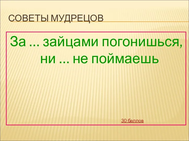 СОВЕТЫ МУДРЕЦОВ За … зайцами погонишься, ни … не поймаешь 30 баллов