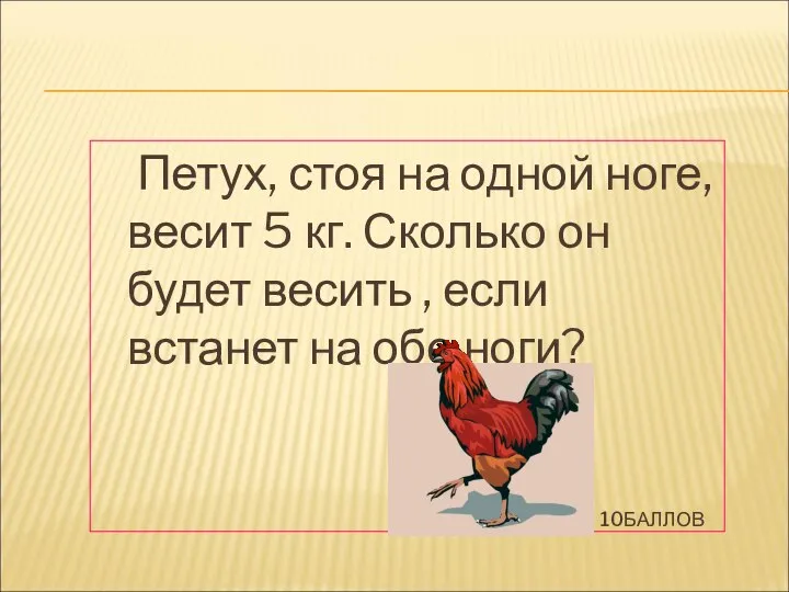 10БАЛЛОВ Петух, стоя на одной ноге, весит 5 кг. Сколько он